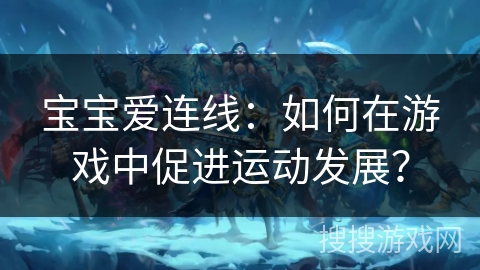 宝宝爱连线:如何在游戏中促进运动发展? 宝宝爱连线:如何在游戏中促进运动发展?