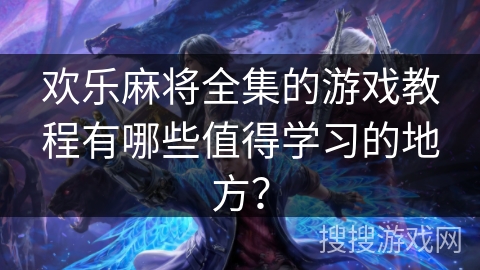 欢乐麻将全集的游戏教程有哪些值得学习的地方？