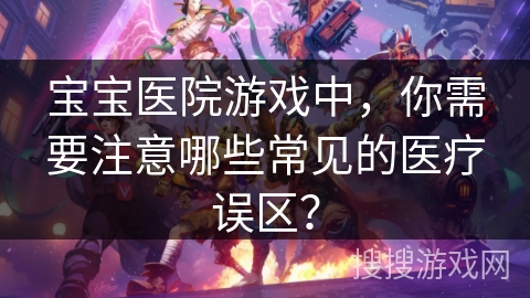 宝宝医院游戏中，你需要注意哪些常见的医疗误区？