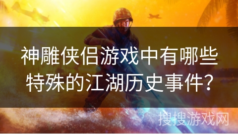 神雕侠侣游戏中有哪些特殊的江湖历史事件？
