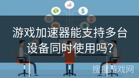 游戏加速器能支持多台设备同时使用吗? 游戏加速器能支持多台设备同时使用吗?