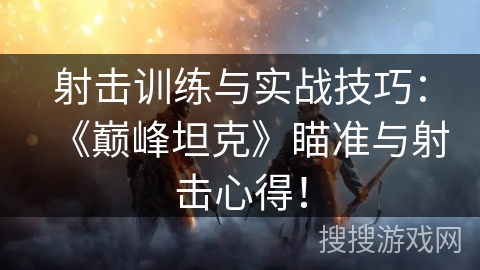 射击训练与实战技巧:《巅峰坦克》瞄准与射击心得! 射击训练与实战技巧:《巅峰坦克》瞄准与射击心得!