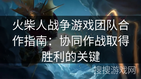 火柴人战争游戏团队合作指南：协同作战取得胜利的关键