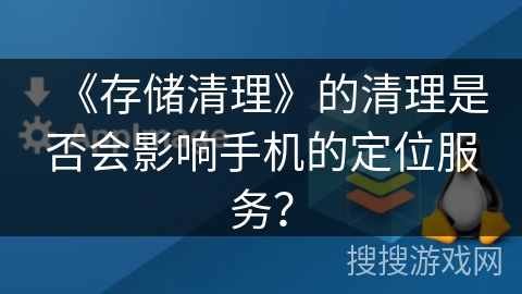 《存储清理》的清理是否会影响手机的定位服务？