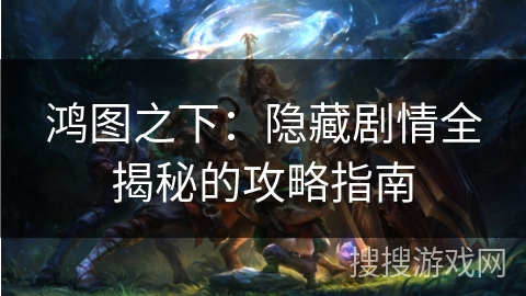 鸿图之下:隐藏剧情全揭秘的攻略指南 鸿图之下:隐藏剧情全揭秘的攻略指南