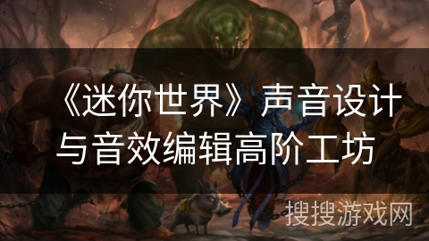 《迷你世界》声音设计与音效编辑高阶工坊 《迷你世界》声音设计与音效编辑高阶工坊