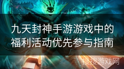 九天封神手游游戏中的福利活动优先参与指南