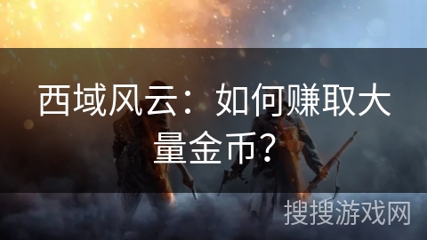 西域风云:如何赚取大量金币? 西域风云:如何赚取大量金币?