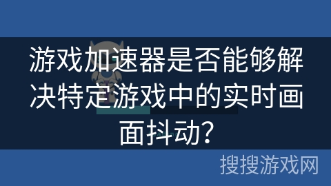 游戏加速器是否能够解决特定游戏中的实时画面抖动？