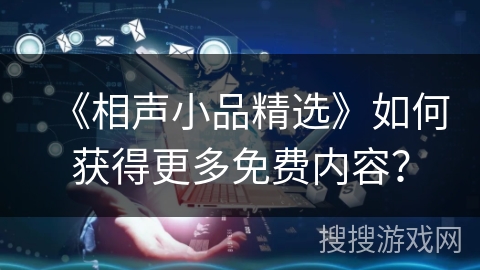《相声小品精选》如何获得更多免费内容? 《相声小品精选》如何获得更多免费内容?