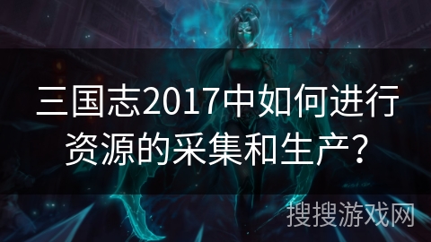 三国志2017中如何进行资源的采集和生产？