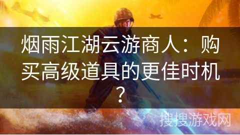 烟雨江湖云游商人:购买高级道具的更佳时机? 烟雨江湖云游商人:购买高级道具的更佳时机?