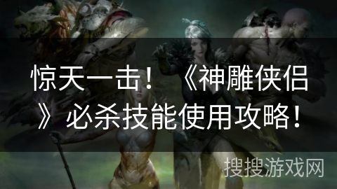 惊天一击!《神雕侠侣》必杀技能使用攻略! 惊天一击!《神雕侠侣》必杀技能使用攻略!