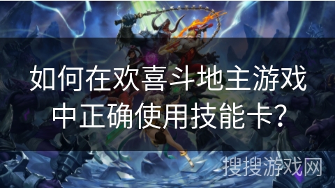 如何在欢喜斗地主游戏中正确使用技能卡? 如何在欢喜斗地主游戏中正确使用技能卡?