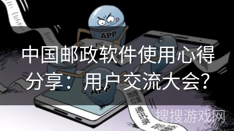 中国邮政软件使用心得分享:用户交流大会? 中国邮政软件使用心得分享:用户交流大会?