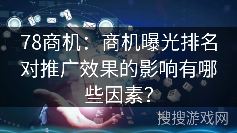 78商机:商机曝光排名对推广效果的影响有哪些因素? 78商机:商机曝光排名对推广效果的影响有哪些因素?