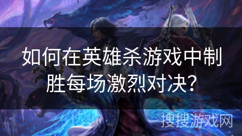 如何在英雄杀游戏中制胜每场激烈对决？