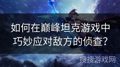 如何在巅峰坦克游戏中巧妙应对敌方的侦查? 如何在巅峰坦克游戏中巧妙应对敌方的侦查?