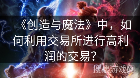 《创造与魔法》中，如何利用交易所进行高利润的交易？