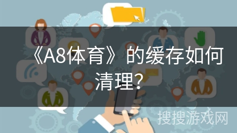 《A8体育》的缓存如何清理？