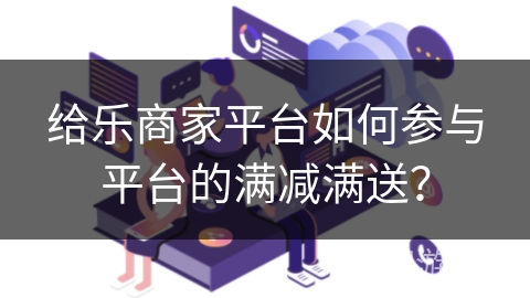 给乐商家平台如何参与平台的满减满送？