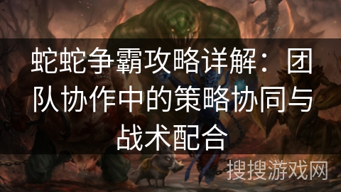 蛇蛇争霸攻略详解:团队协作中的策略协同与战术配合 蛇蛇争霸攻略详解:团队协作中的策略协同与战术配合