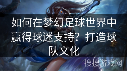 如何在梦幻足球世界中赢得球迷支持？打造球队文化