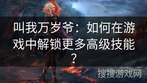 叫我万岁爷：如何在游戏中解锁更多高级技能？