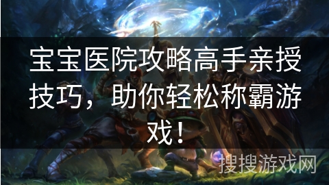 宝宝医院攻略高手亲授技巧,助你轻松称霸游戏! 宝宝医院攻略高手亲授技巧,助你轻松称霸游戏!