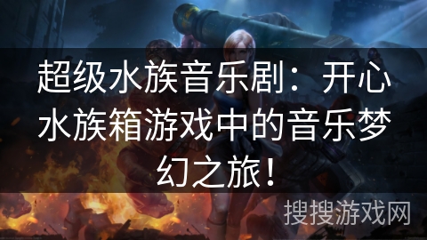 超级水族音乐剧：开心水族箱游戏中的音乐梦幻之旅！