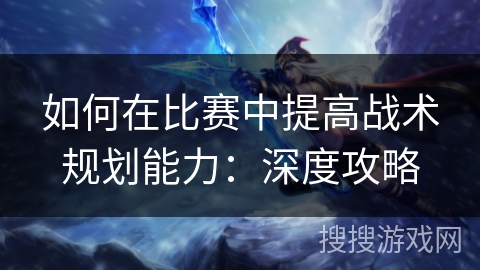 如何在比赛中提高战术规划能力:深度攻略 如何在比赛中提高战术规划能力:深度攻略