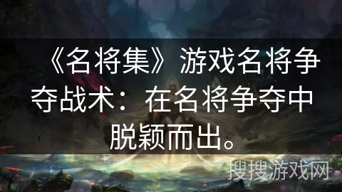 《名将集》游戏名将争夺战术：在名将争夺中脱颖而出。