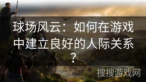 球场风云：如何在游戏中建立良好的人际关系？