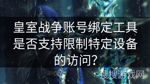 皇室战争账号绑定工具是否支持限制特定设备的访问？