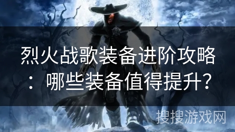 烈火战歌装备进阶攻略：哪些装备值得提升？