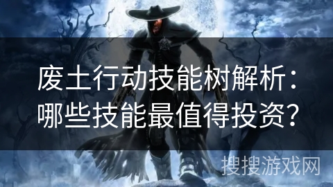 废土行动技能树解析:哪些技能最值得投资? 废土行动技能树解析:哪些技能最值得投资?