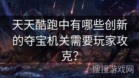 天天酷跑中有哪些创新的夺宝机关需要玩家攻克? 天天酷跑中有哪些创新的夺宝机关需要玩家攻克?