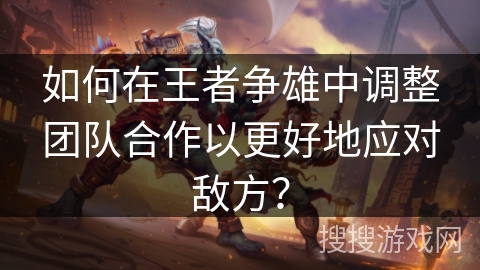 如何在王者争雄中调整团队合作以更好地应对敌方? 如何在王者争雄中调整团队合作以更好地应对敌方?