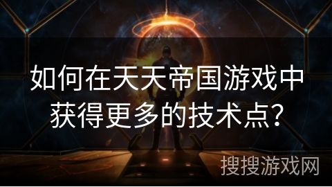 如何在天天帝国游戏中获得更多的技术点? 如何在天天帝国游戏中获得更多的技术点?