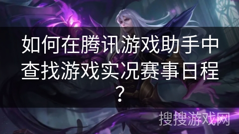 如何在腾讯游戏助手中查找游戏实况赛事日程? 如何在腾讯游戏助手中查找游戏实况赛事日程?
