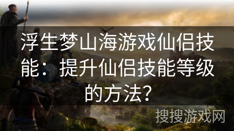 浮生梦山海游戏仙侣技能:提升仙侣技能等级的方法? 浮生梦山海游戏仙侣技能:提升仙侣技能等级的方法?