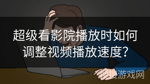 超级看影院播放时如何调整视频播放速度? 超级看影院播放时如何调整视频播放速度?