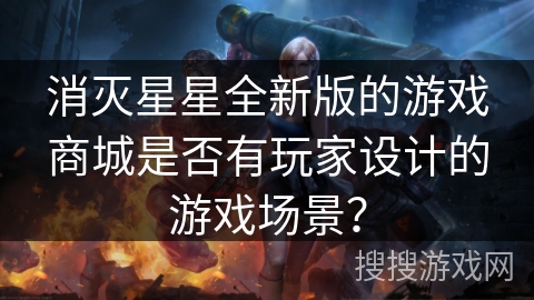 消灭星星全新版的游戏商城是否有玩家设计的游戏场景？