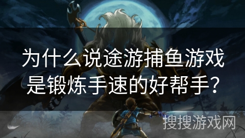 为什么说途游捕鱼游戏是锻炼手速的好帮手？