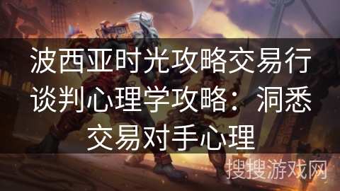 波西亚时光攻略交易行谈判心理学攻略：洞悉交易对手心理