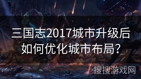 三国志2017城市升级后如何优化城市布局？
