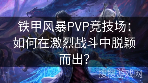 铁甲风暴PVP竞技场：如何在激烈战斗中脱颖而出？