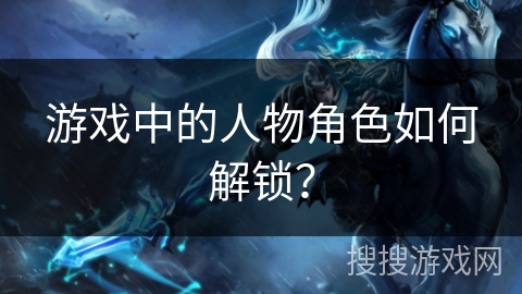 游戏中的人物角色如何解锁？