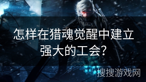 怎样在猎魂觉醒中建立强大的工会？