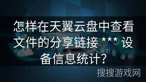 怎样在天翼云盘中查看文件的分享链接 *** 设备信息统计？